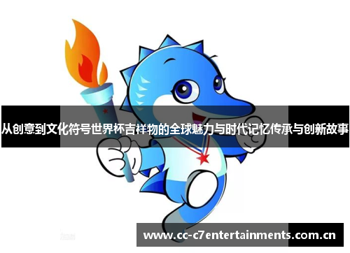 从创意到文化符号世界杯吉祥物的全球魅力与时代记忆传承与创新故事