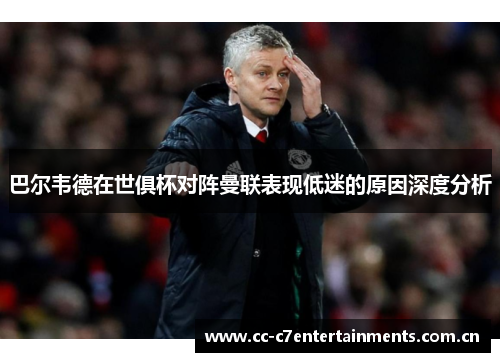 巴尔韦德在世俱杯对阵曼联表现低迷的原因深度分析