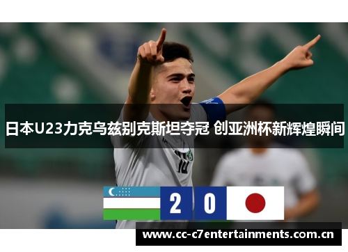 日本U23力克乌兹别克斯坦夺冠 创亚洲杯新辉煌瞬间