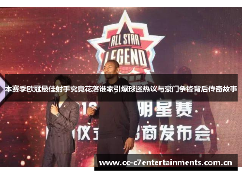 本赛季欧冠最佳射手究竟花落谁家引爆球迷热议与豪门争锋背后传奇故事