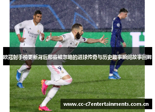 欧冠射手榜更新背后那些被忽略的进球传奇与历史趣事瞬间故事回眸